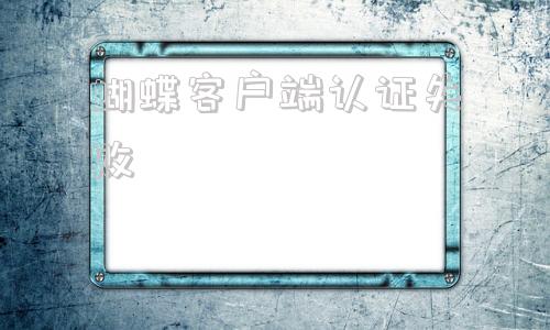 蝴蝶客户端认证失败登录电子税务局显示生成客户端认证失败