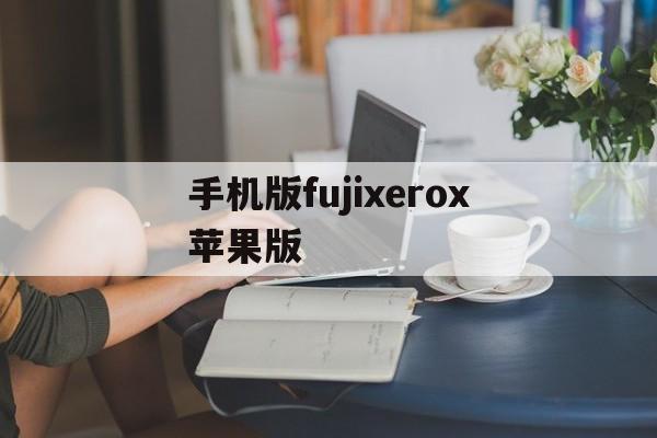 手机版fujixerox苹果版(fuji xerox手机打印机怎么用)-第2张图片-QuickQ官网