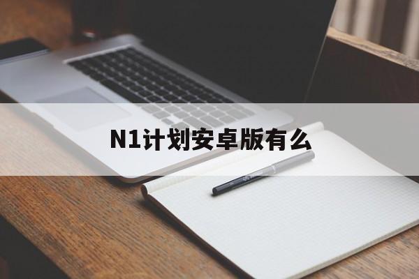 N1计划安卓版有么(n1计划ios礼包码在哪兑换)-第4张图片-QuickQ官网