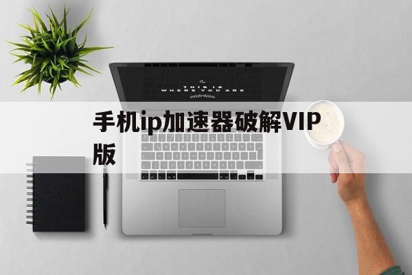 关于手机ip加速器破解VIP版的信息-第2张图片-QuickQ官网